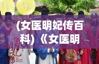 (女医明妃传百科) 《女医明妃传》深度解析：从医学角度探讨剧中历史医疗知识的还原与创新